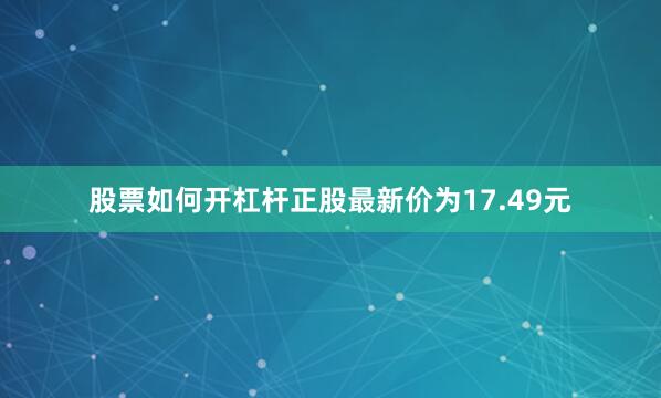 股票如何开杠杆正股最新价为17.49元