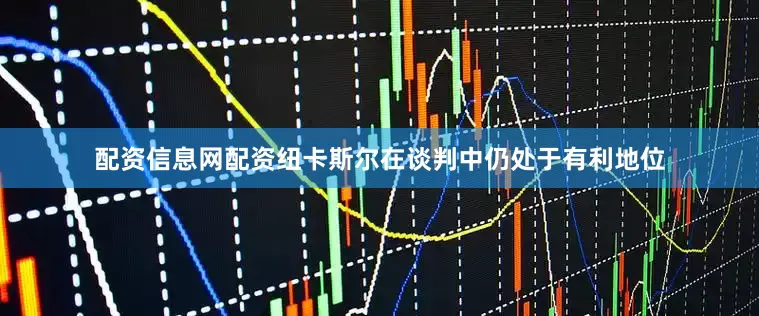 配资信息网配资纽卡斯尔在谈判中仍处于有利地位