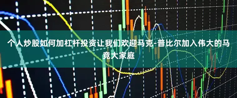 个人炒股如何加杠杆投资让我们欢迎马克-普比尔加入伟大的马竞大家庭