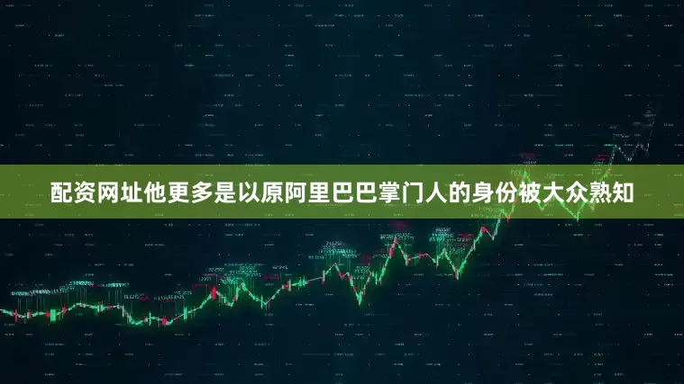 配资网址他更多是以原阿里巴巴掌门人的身份被大众熟知