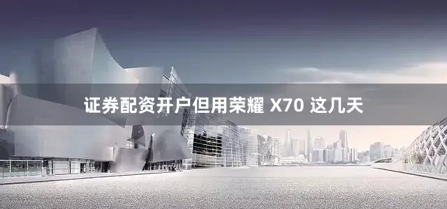 证券配资开户但用荣耀 X70 这几天