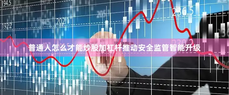 普通人怎么才能炒股加杠杆推动安全监管智能升级