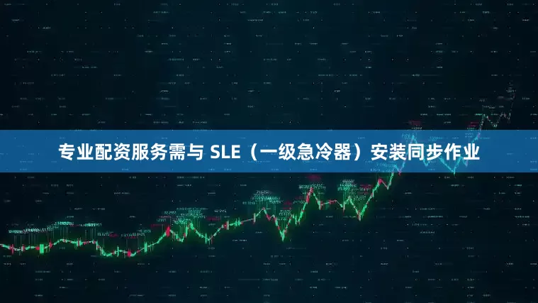 专业配资服务需与 SLE（一级急冷器）安装同步作业