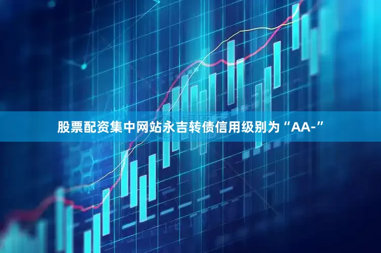 股票配资集中网站永吉转债信用级别为“AA-”
