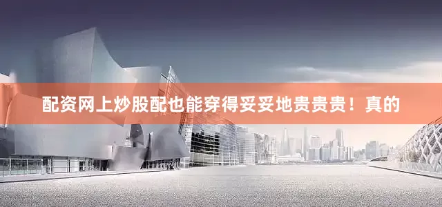 配资网上炒股配也能穿得妥妥地贵贵贵！真的
