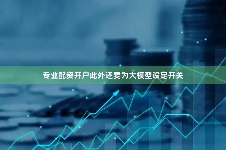 专业配资开户此外还要为大模型设定开关