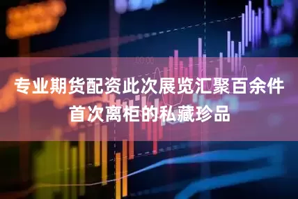 专业期货配资此次展览汇聚百余件首次离柜的私藏珍品