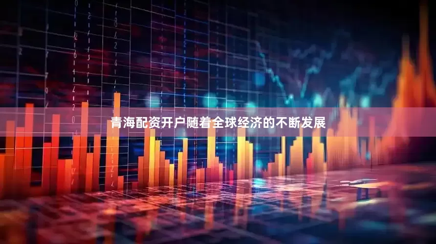 青海配资开户随着全球经济的不断发展
