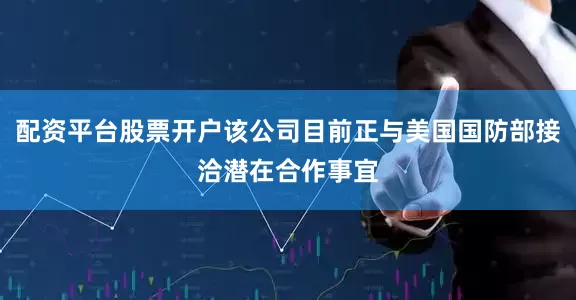 配资平台股票开户该公司目前正与美国国防部接洽潜在合作事宜