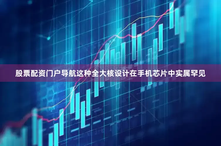 股票配资门户导航这种全大核设计在手机芯片中实属罕见