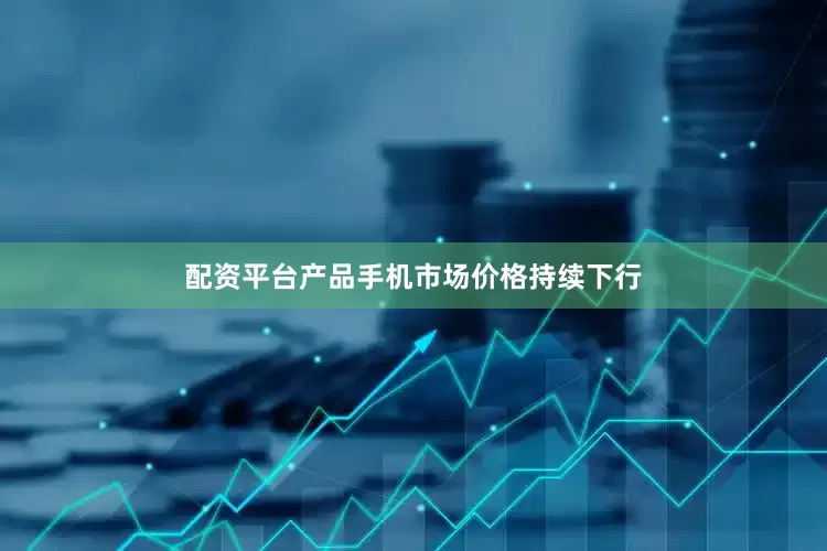 配资平台产品手机市场价格持续下行