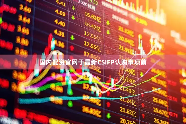 国内配资官网于最新CSIFP认购事项前