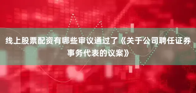线上股票配资有哪些审议通过了《关于公司聘任证券事务代表的议案》