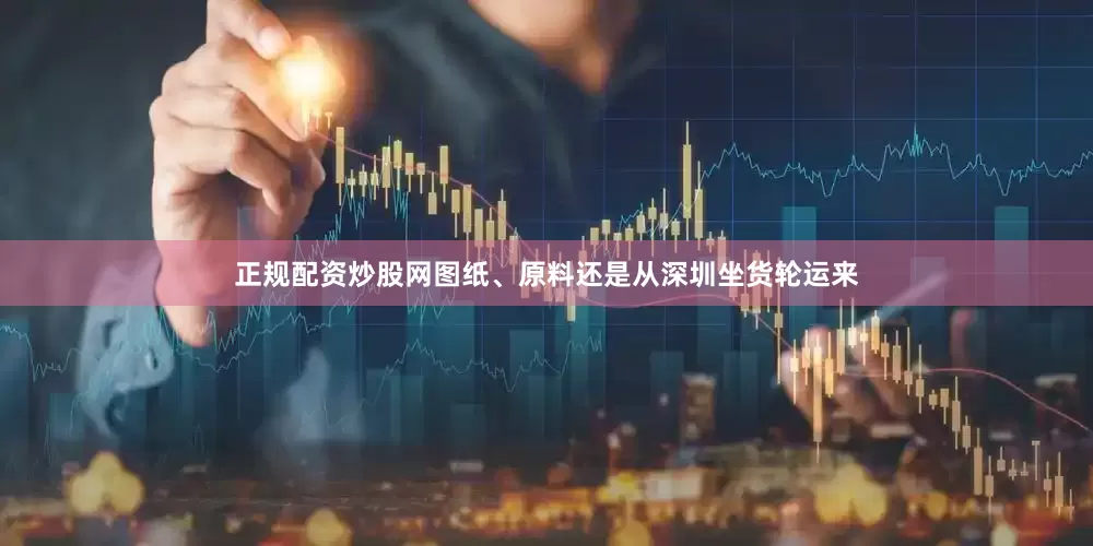 正规配资炒股网图纸、原料还是从深圳坐货轮运来