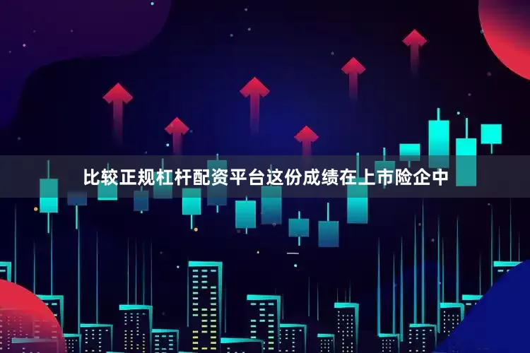 比较正规杠杆配资平台这份成绩在上市险企中