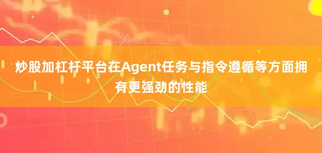 炒股加杠杆平台在Agent任务与指令遵循等方面拥有更强劲的性能