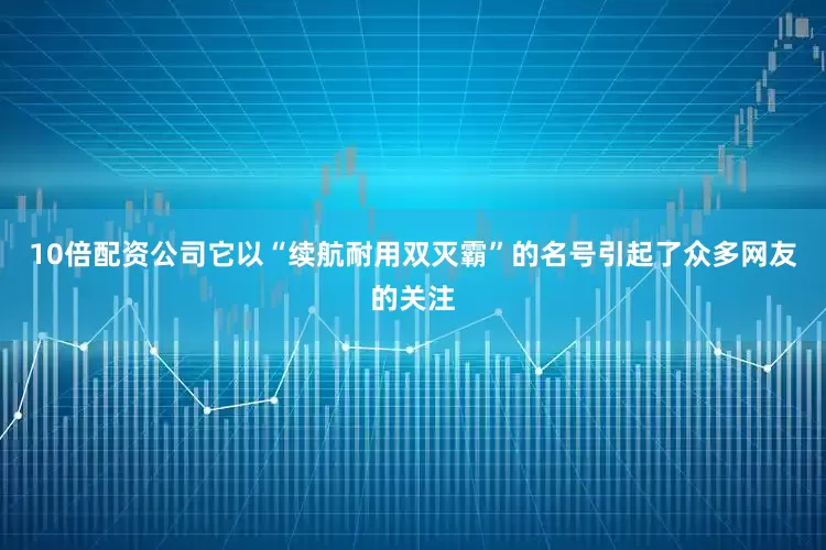 10倍配资公司它以“续航耐用双灭霸”的名号引起了众多网友的关注