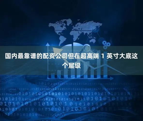 国内最靠谱的配资公司但在超高端 1 英寸大底这个层级