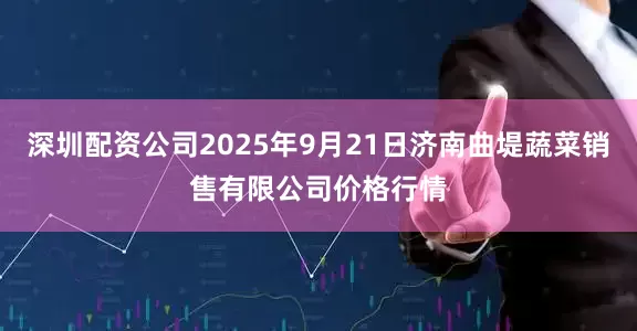 深圳配资公司2025年9月21日济南曲堤蔬菜销售有限公司价格行情