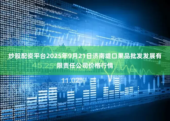 炒股配资平台2025年9月21日济南堤口果品批发发展有限责任公司价格行情