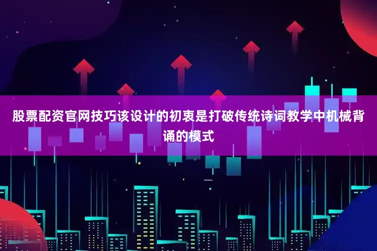 股票配资官网技巧该设计的初衷是打破传统诗词教学中机械背诵的模式