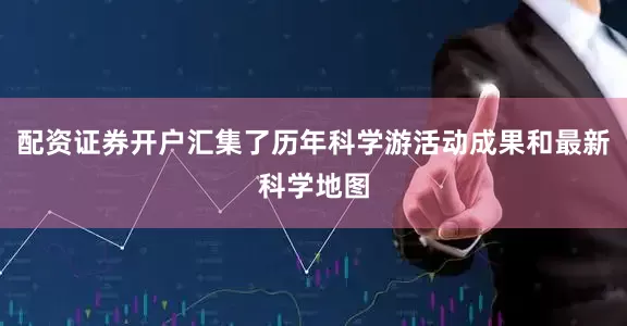 配资证券开户汇集了历年科学游活动成果和最新科学地图