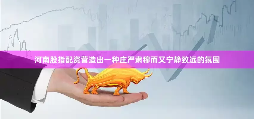 河南股指配资营造出一种庄严肃穆而又宁静致远的氛围
