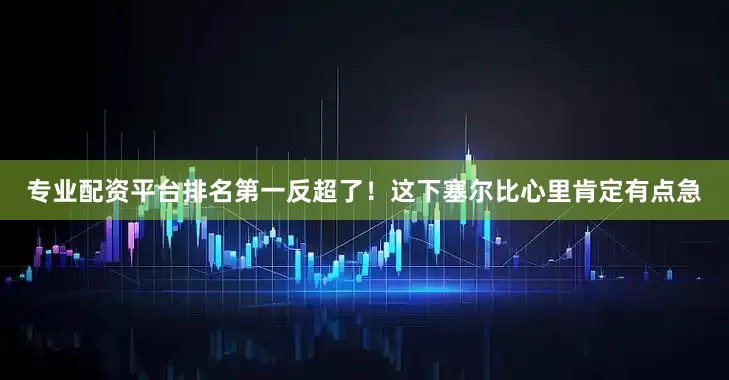 专业配资平台排名第一反超了！这下塞尔比心里肯定有点急