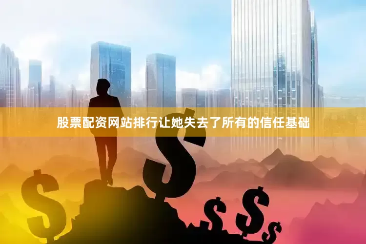 股票配资网站排行让她失去了所有的信任基础