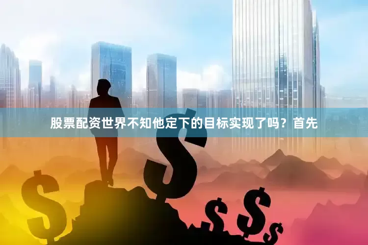 股票配资世界不知他定下的目标实现了吗？首先