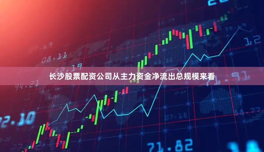 长沙股票配资公司从主力资金净流出总规模来看