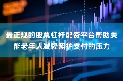 最正规的股票杠杆配资平台帮助失能老年人减轻照护支付的压力