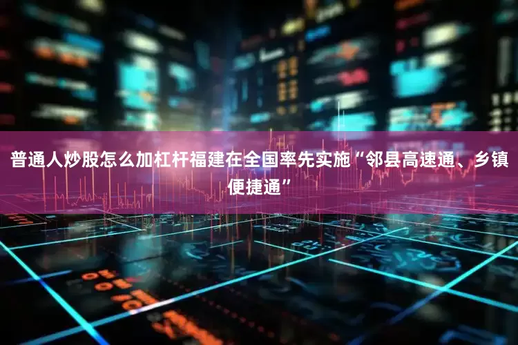 普通人炒股怎么加杠杆福建在全国率先实施“邻县高速通、乡镇便捷通”