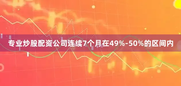 专业炒股配资公司连续7个月在49%-50%的区间内