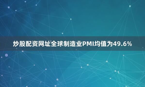 炒股配资网址全球制造业PMI均值为49.6%