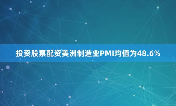 投资股票配资美洲制造业PMI均值为48.6%