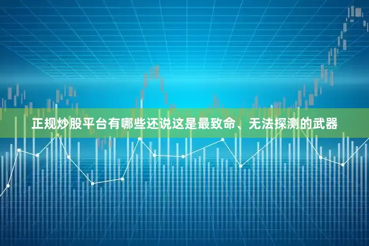正规炒股平台有哪些还说这是最致命、无法探测的武器
