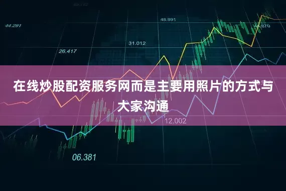 在线炒股配资服务网而是主要用照片的方式与大家沟通