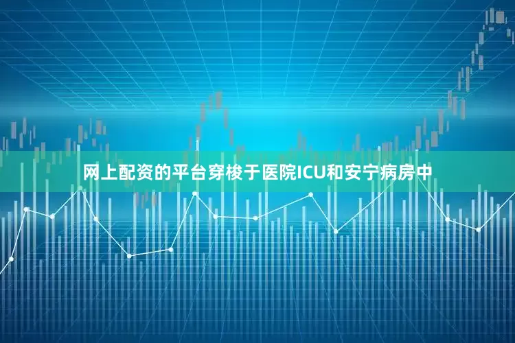 网上配资的平台穿梭于医院ICU和安宁病房中