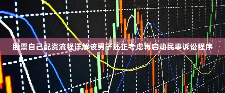 股票自己配资流程详解该男子还正考虑再启动民事诉讼程序