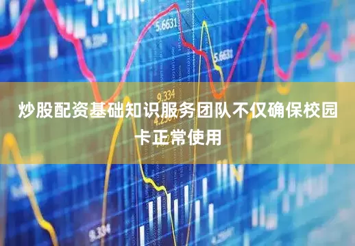 炒股配资基础知识服务团队不仅确保校园卡正常使用