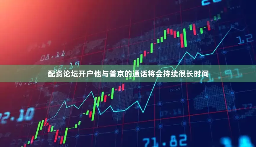 配资论坛开户他与普京的通话将会持续很长时间