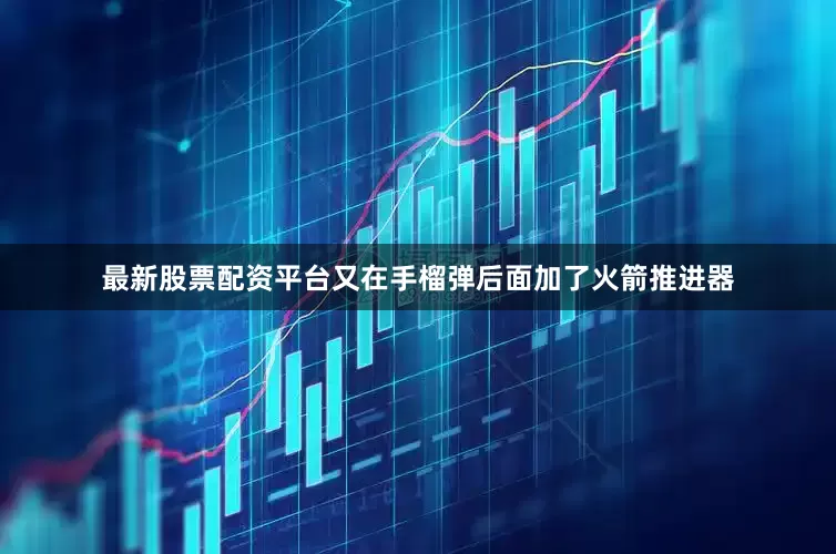 最新股票配资平台又在手榴弹后面加了火箭推进器